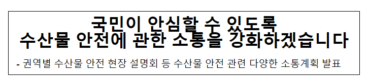 국민이 안심할 수 있도록 수산물 안전에 관한 소통을 강화하겠습니다