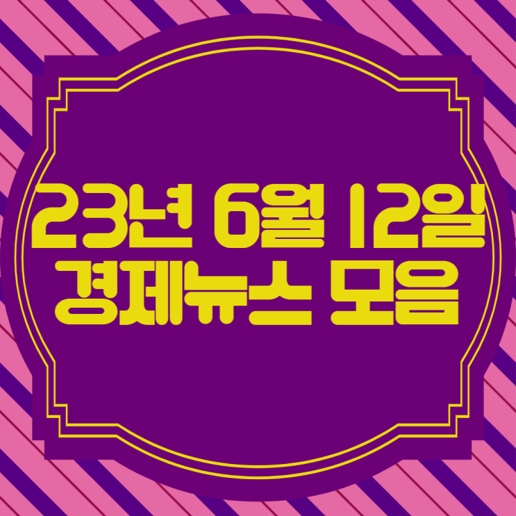  [경제뉴스] 23년 6월 12일(월) 주요경제뉴스모음