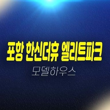 포항 한신더휴 엘리트파크 학산동 미분양아파트 줍줍 분양금액 평형호실 신축공사 계약금5% 부동산 분양상품 주택전시관 현장 위치 방문예약!