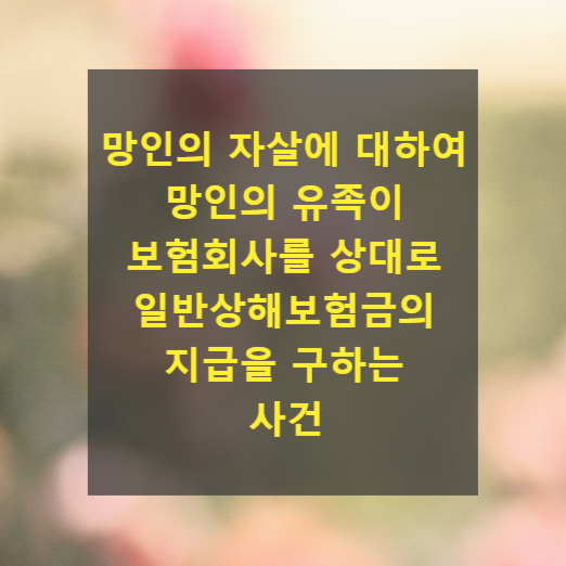  망인의 자살에 대하여 망인의 유족이 보험회사를 상대로 일반상해보험금의 지급을 구하는 사건(대법원 2023. 5. 18. 2022다238800 판결)