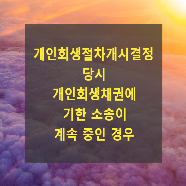  개인회생절차개시결정 당시 개인회생채권에 기한 소송이 계속 중인 경우의 처리