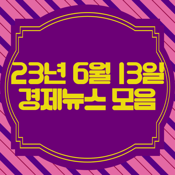  [경제뉴스] 23년 6월 13일(화) 주요경제뉴스모음