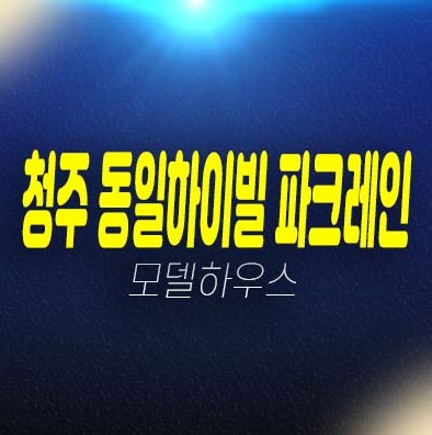 청주 동일하이빌 파크레인 개신동 미분양아파트 대형평수 잔여호실 분양금액 부동산 분양상품 모델하우스 신축공사 현장안내! 청주 동일하이빌 파크레인 개신동 미분양아파트 대형평수 잔여호실 분양금액 부동산 분양상품 모델하우스 신축공사 현장안내!