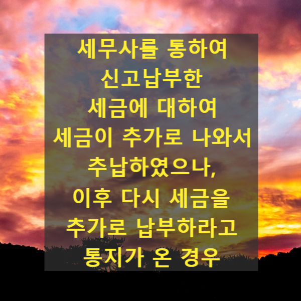  세무사를 통하여 신고납부한 세금에 대하여 세금이 추가로 나와서 추납하였으나, 이후 다시 세금을 추가로 납부하라고 통지가 온 경우