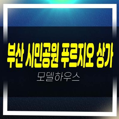  부산 시민공원 푸르지오 상가 부암동 주상복합 단지내 상가,아파텔 잔여세대 모델하우스 신축공사 관람 상담안내