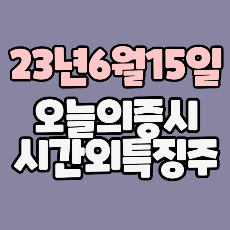  [주식] 23년6월15일(목) #오늘증시 #시간외완벽정리