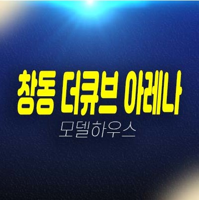 06-15 창동 더큐브 아레나 2룸 복층 오피스텔 신규공급 분양금액 평형타입 및 현장입지 주택전시관 신축공사 방문예약!