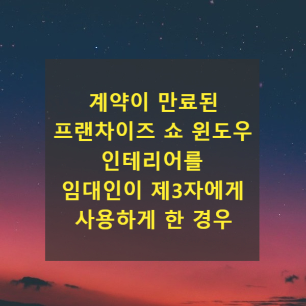  계약이 만료된 프랜차이즈 쇼 윈도우 인테리어를 임대인이 제3자에게 사용하게 한 경우(제3자의 채권침해, 가처분)