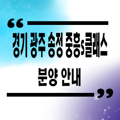  경기 광주 송정 중흥s클래스 미분양아파트 분양가 잔여세대 모델하우스 위치