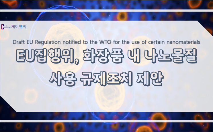  [ 주식회사 케이엠씨 ] EU 집행위, 화장품 내 나노물질 사용 규제조치 제안