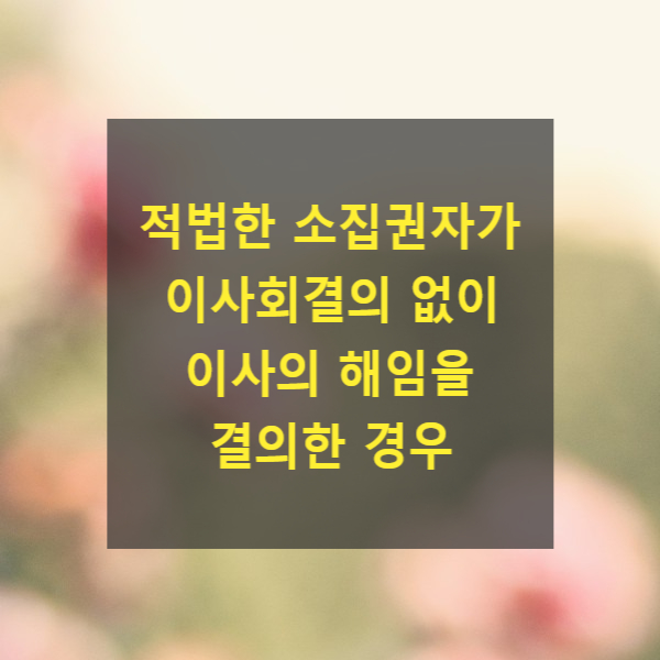  적법한 소집권자가 이사회결의 없이 이사의 해임을 결의한 경우(1인회사, 2010다13541, 86다카553, 주주총회 무효, 취소, 부존재)