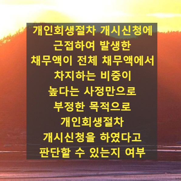  개인회생절차 개시신청에 근접하여 발생한 채무액이 전체 채무액에서 차지하는 비중이 높다는 사정만으로 부정한 목적으로 개인회생절차 개시신청을 하였다고 판단할 수 있는지 여부