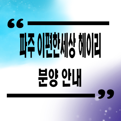  파주 이편한세상 헤이리 미분양아파트 탄현면 줍줍 잔여세대 분양가 모델하우스 위치 문의