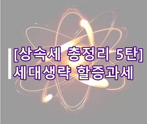  [상속세 총정리 5탄] 세대생략 할증과세