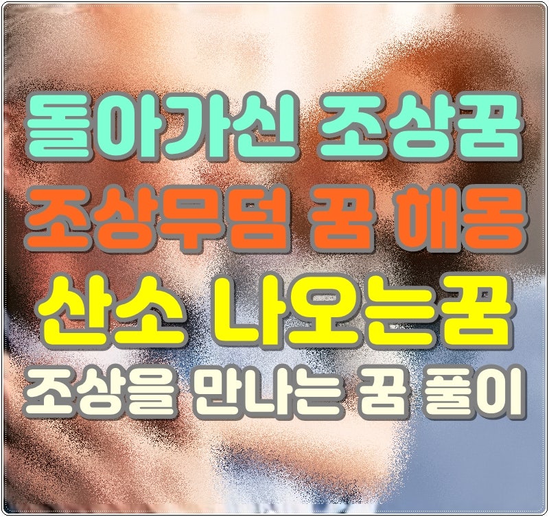 돌아가신 조상꿈 해몽 조상무덤 꿈 산소 나오는꿈 조상을 만나는 꿈 풀이