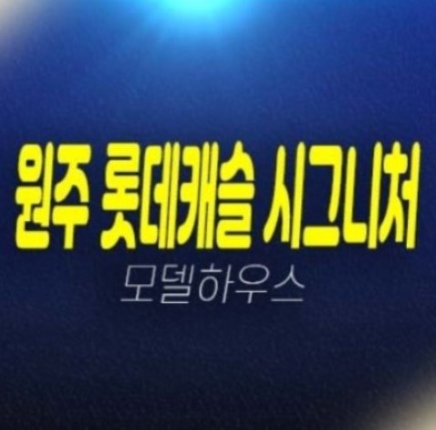 06-19 원주 롯데캐슬 시그니처 미분양아파트 1군 롯데건설 분양가 잔여세대 투자,실거주 추천 모델하우스 신축공급 부동산 분양상품