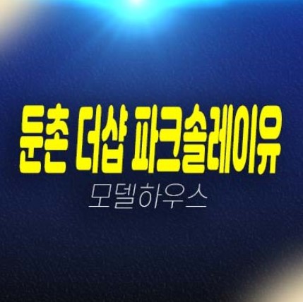 06-19 둔촌 더샵파크솔레이유 둔촌동 아파트 분양금액 및 후분양 잔여호실 소형,대형아파트 평형타입 신축아파트 모델하우스 공급 현장 상담문의!