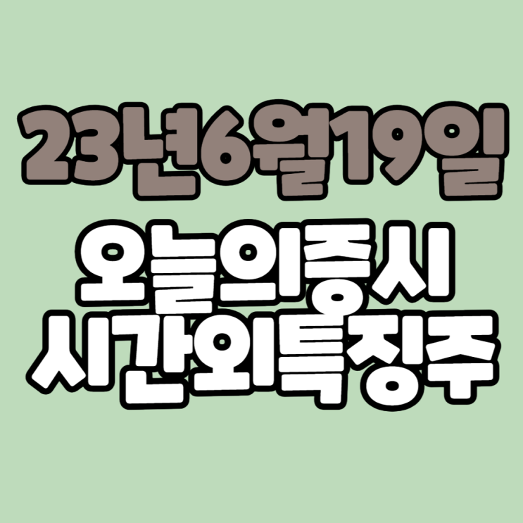  [주식] #23년6월19일(월) #오늘증시 #시간외완벽정리