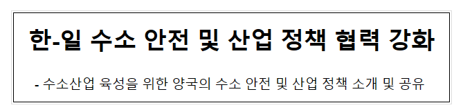 한-일 수소 안전 및 산업 정책 협력 강화 한-일 수소 안전 및 산업 정책 협력 강화