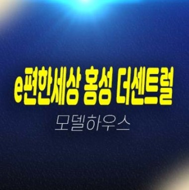 E편한세상 홍성 더센트럴 월산리 미분양아파트 줍줍 분양금액 평형타입 신축공사사업 현장 잔여호실 실거주 모델하우스 부동산 공급!