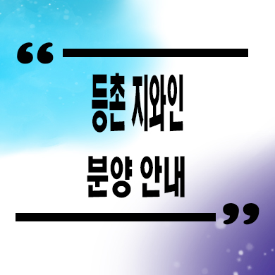 등촌 지와인 아파트 등촌역 신규 주거상품 분양가격 문의