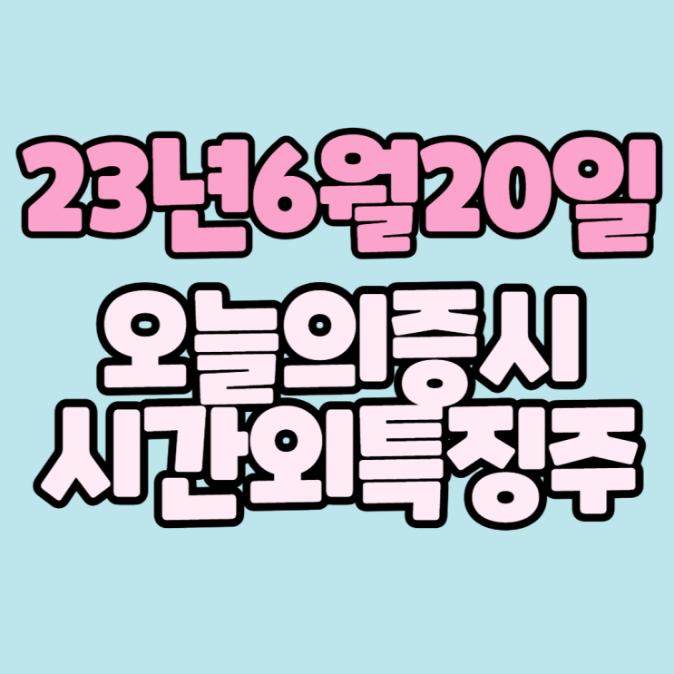  [주식]23년6월20일(화) #오늘증시 #시간외완벽정리