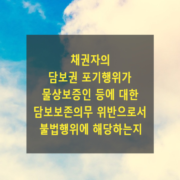  채권자의 담보권 포기행위가 물상보증인 등에 대한 담보보존의무 위반으로서 불법행위에 해당하는지(대법원 2022. 12. 29. 선고 2017다261882)