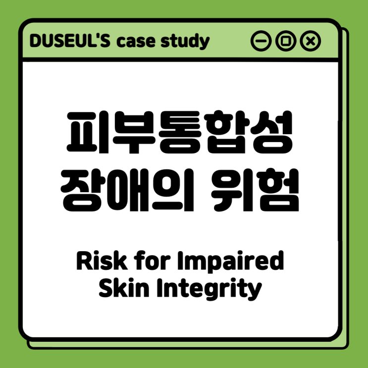 [CaseStudy] 피부통합성 장애의 위험 (Risk for Impaired Skin Integrity) <NANDA정의,간호진단,관련요인,간호목표,주관적자료,간호중재>