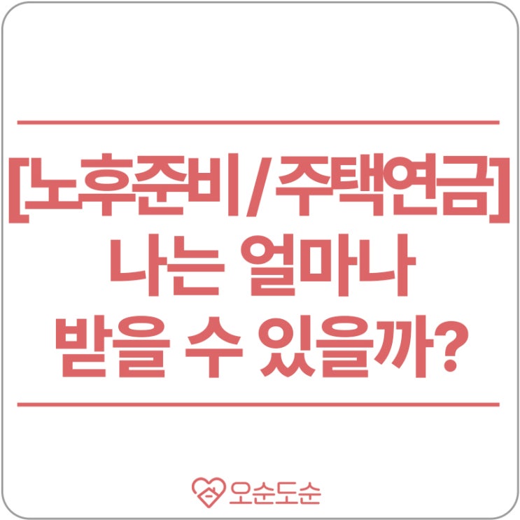  [주택연금] 나는 얼마나 받을 수 있을까? 조건, 수령액, 신청방법, 비용, 단점