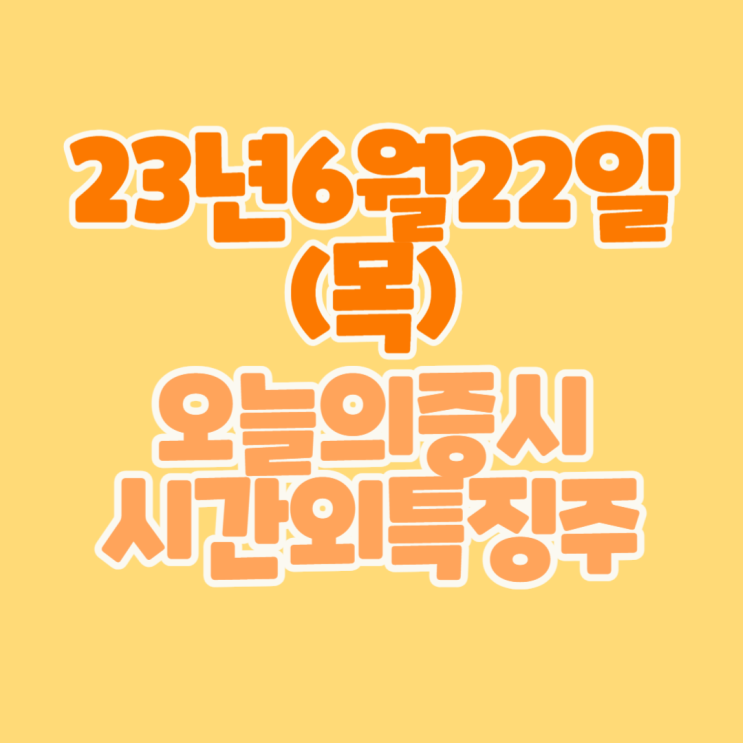  [주식] #23년6월22일(목) #오늘증시 #시간외완벽정리