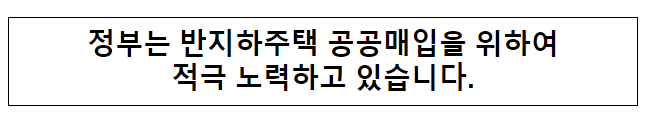 정부는 반지하주택 공공매입을 위하여 적극 노력하고 있습니다. 정부는 반지하주택 공공매입을 위하여 적극 노력하고 있습니다.