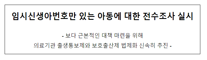 임시신생아번호만 있는 아동에 대한 전수조사 실시 임시신생아번호만 있는 아동에 대한 전수조사 실시