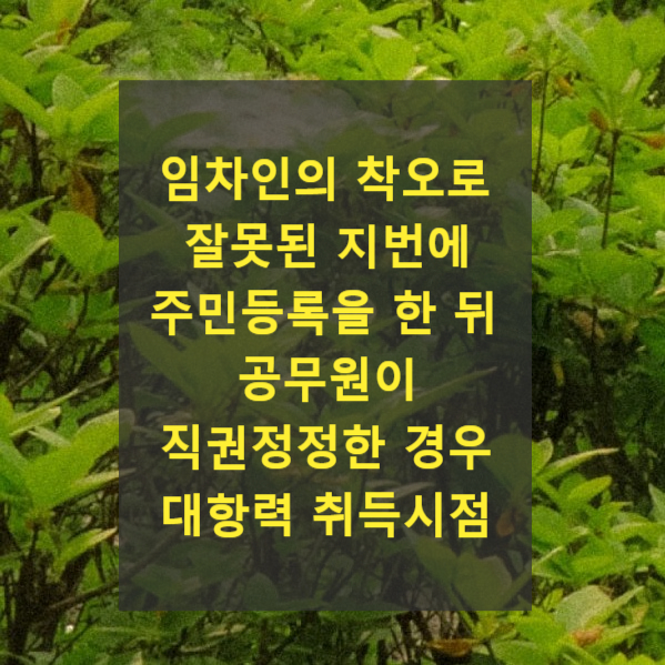  임차인의 착오로 잘못된 지번에 주민등록을 한 뒤 공무원이 직권정정한 경우 대항력 취득시점