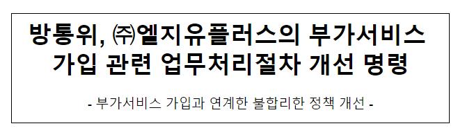 방통위, 엘지유플러스의 부가서비스 가입 관련 업무처리절차 개선 명령 방통위, 엘지유플러스의 부가서비스 가입 관련 업무처리절차 개선 명령