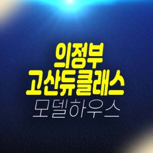 의정부 고산듀클래스 고산지구 지산,상가 분양가 평형대 신축공사 고산동 및 주택전시관 현장입지 문의