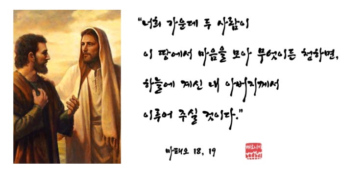“너희 가운데 두 사람이 이 땅에서 마음을 모아 무엇이든 청하면, 하늘에 계신 내 아버지께서 이루어 주실 것이다.” “너희 가운데 두 사람이 이 땅에서 마음을 모아 무엇이든 청하면, 하늘에 계신 내 아버지께서 이루어 주실 것이다.”