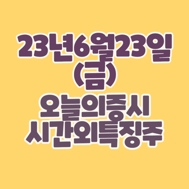  [주식]23년6월23일(금) #오늘증시 #시간외완벽정리