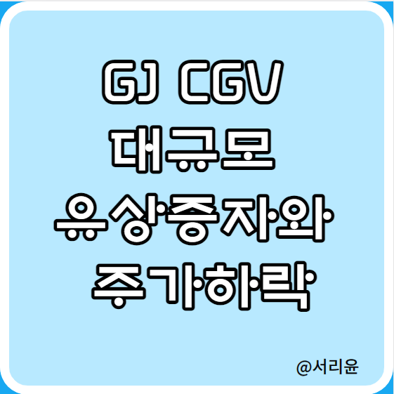 GJ CGV 대규모 유상증자와 주가하락(Ft. CJ 주가전망 및 현물출자)