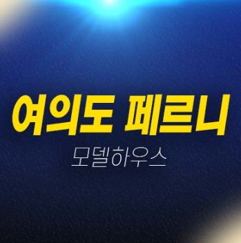 06-25 여의도 페르니 하이엔드 고급 오피스텔 분양가 잔여세대 투자,실거주 소형~중대형평형대 신규공급 신축공사 현장입지 견본주택 분양정보!