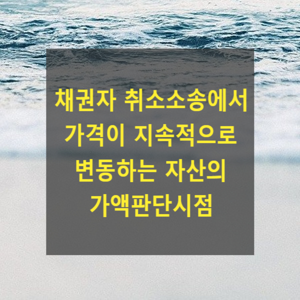  사해행위 취소소송에서 가격이 지속적으로 변동하는 자산의 가액판단시점(2009도3712, 공시지가,KB부동산시세)