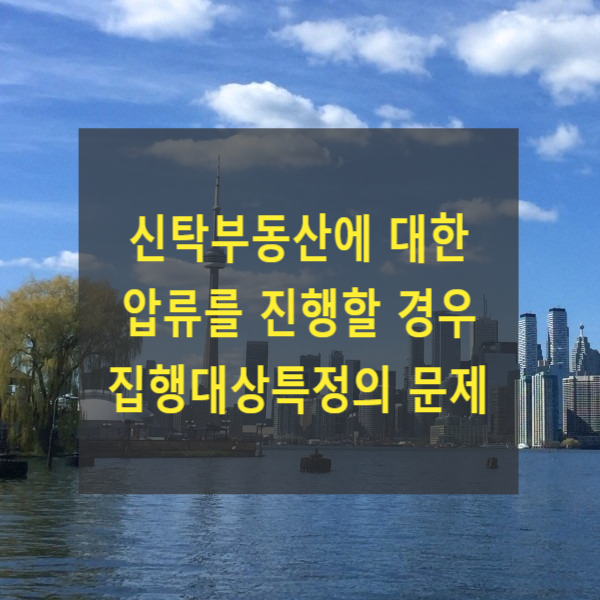  신탁부동산에 대한 압류를 진행할 경우 집행대상특정의 문제(소유권이전등기청구권, 신탁수익권)