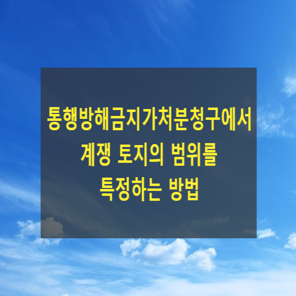 통행방해금지가처분청구에서 계쟁 토지의 범위를 특정하는 방법(신청취지변경신청, 네이버지도)
