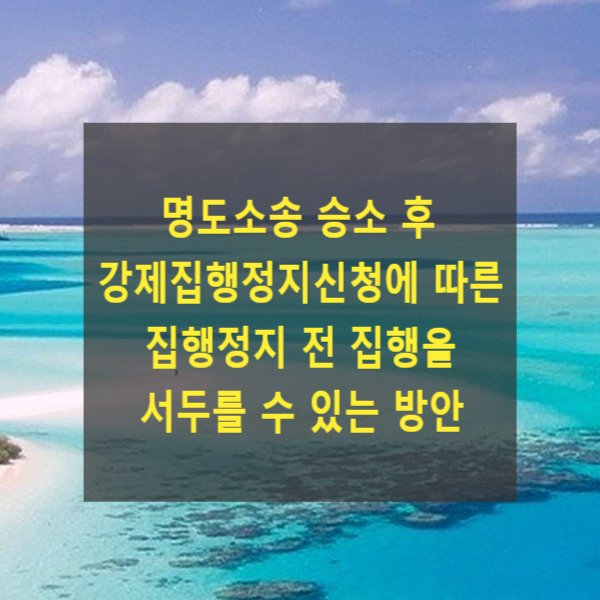  명도소송 승소 후 강제집행정지신청에 따른 집행정지 전 집행을 서두를 수 있는 방안(명도단행가처분신청)