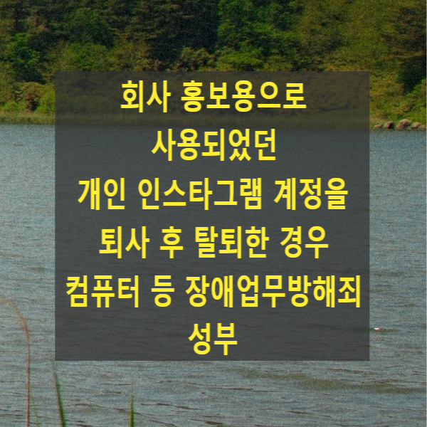  회사 홍보용으로 사용되었던 개인 인스타그램 계정을 퇴사 후 탈퇴한 경우 컴퓨터 등 장애업무방해죄 성부(2005도382)