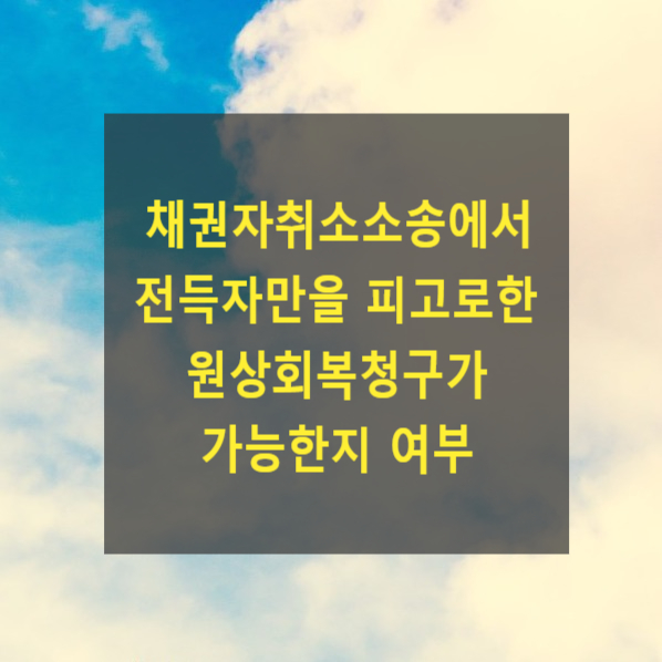  채권자취소소송(사해행위취소소송)에서 전득자만을 피고로한 원상회복청구사 가능한지 여부(2010다87672, 진정명의회복, 소유권이전등기)