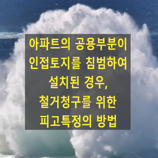  아파트의 공용부분이 인접토지를 침범하여 설치된 경우, 철거청구를 위한 피고특정의 방법