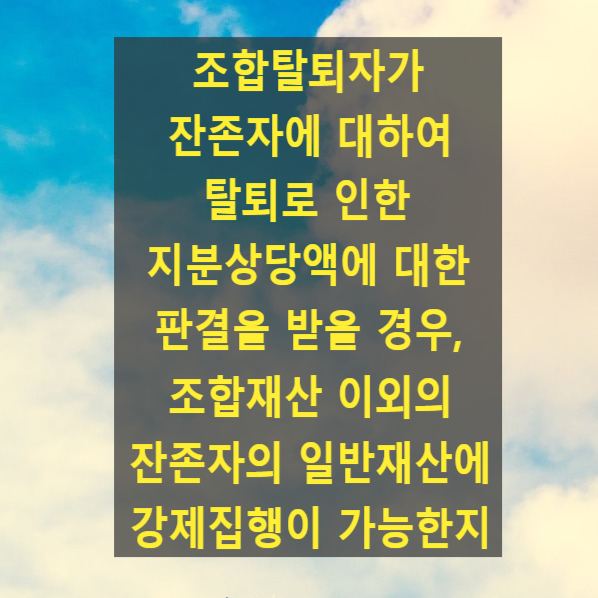  조합탈퇴자가 잔존자에 대하여 탈퇴로 인한 지분상당액에 대한 판결을 받을 경우, 조합재산 이외의 잔존자의 일반재산에 강제집행이 가능한지 여부(96다19208, 98다15170)