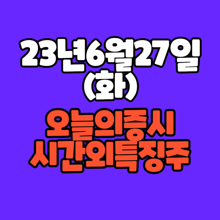  [주식]23년6월27일(화) #오늘증시 #시간외완벽정리