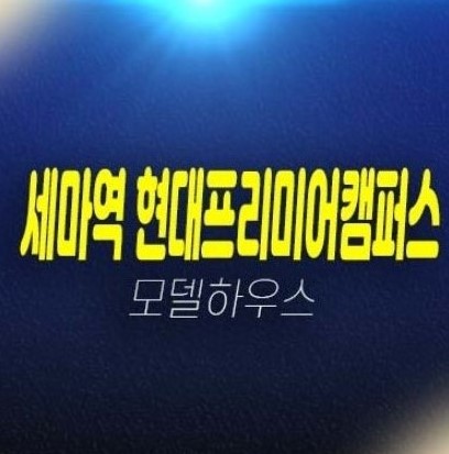 06-28 오산 세마역 현대프리미어캠퍼스 세교동 지산,상가 잔여호실 미분양호실 분양가 투자자,실수요 신축공사 견본주택 현장 예약!