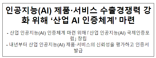 인공지능(AI) 제품·서비스 수출경쟁력 강화 위해 ‘산업 AI 인증체계’ 마련 인공지능(AI) 제품·서비스 수출경쟁력 강화 위해 ‘산업 AI 인증체계’ 마련